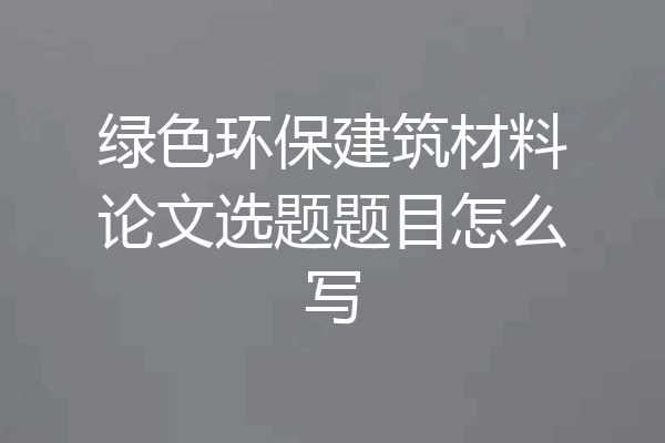 绿色环保建筑材料论文选题题目怎么写
