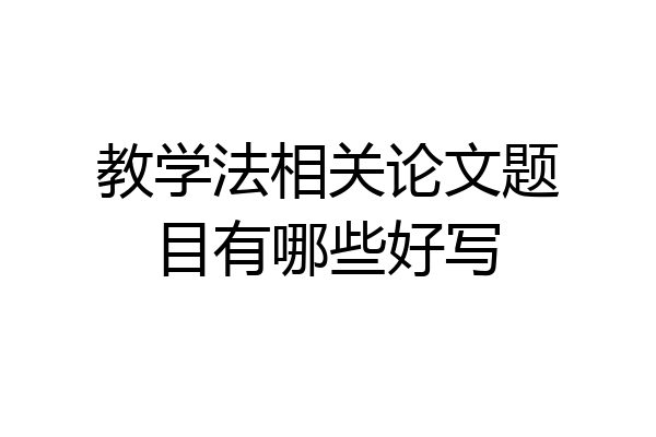 教学法相关论文题目有哪些好写