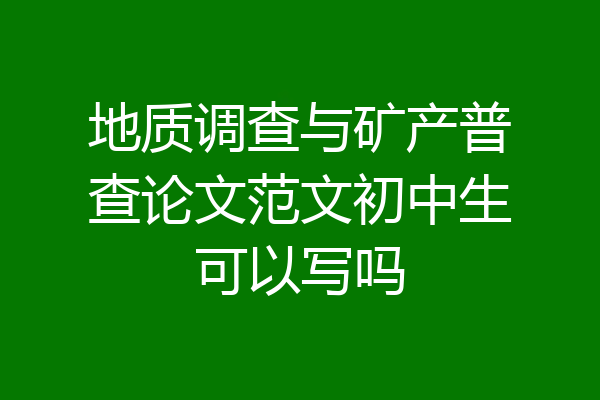 地质调查与矿产普查论文范文初中生可以写吗