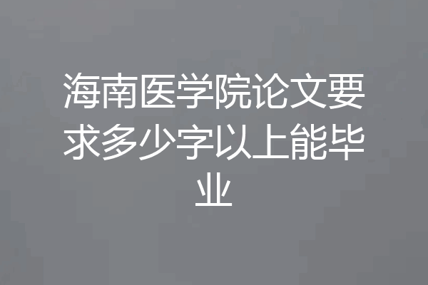 海南医学院论文要求多少字以上能毕业