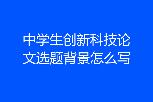 中学生创新科技论文选题背景怎么写
