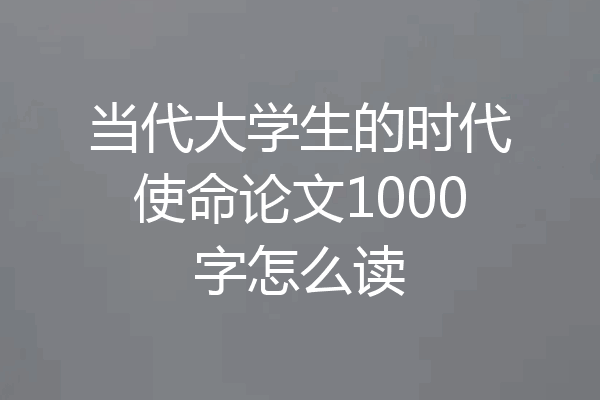 当代大学生的时代使命论文1000字怎么读