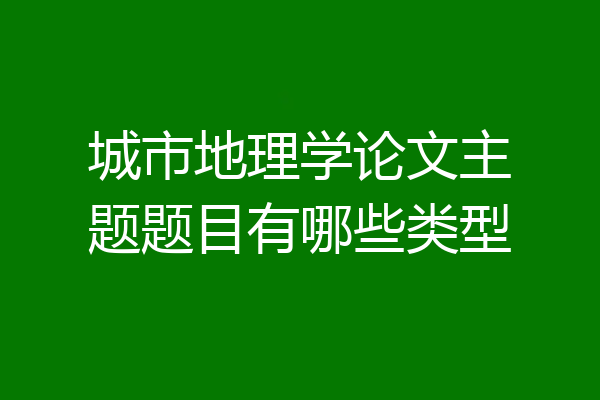 城市地理学论文主题题目有哪些类型