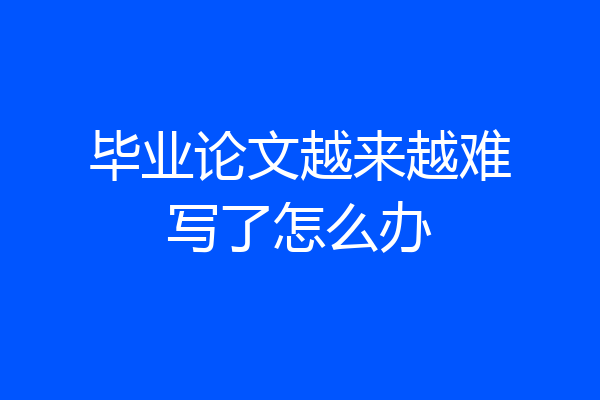 毕业论文越来越难写了怎么办