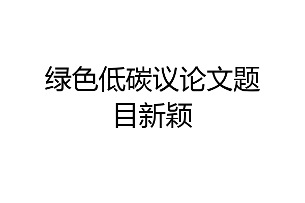绿色低碳议论文题目新颖