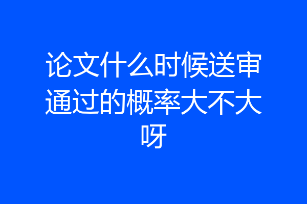 论文什么时候送审通过的概率大不大呀