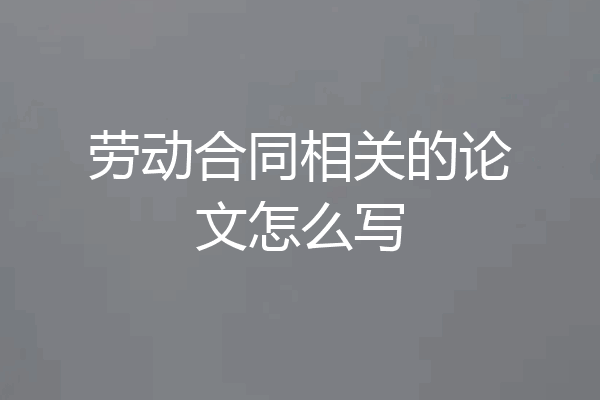 劳动合同相关的论文怎么写
