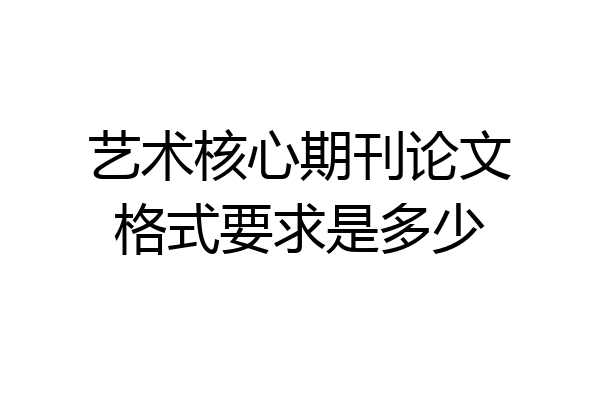 艺术核心期刊论文格式要求是多少