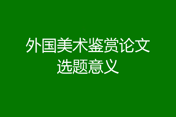 外国美术鉴赏论文选题意义