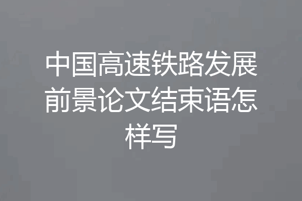 中国高速铁路发展前景论文结束语怎样写