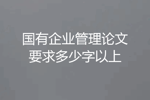 国有企业管理论文要求多少字以上