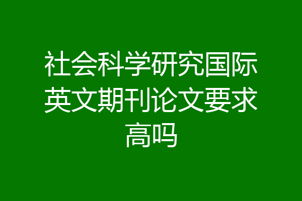 社会科学研究国际英文期刊论文要求高吗