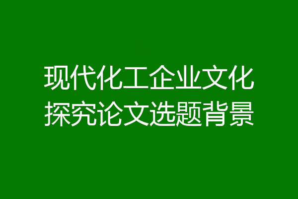 现代化工企业文化探究论文选题背景