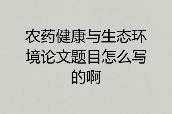 农药健康与生态环境论文题目怎么写的啊
