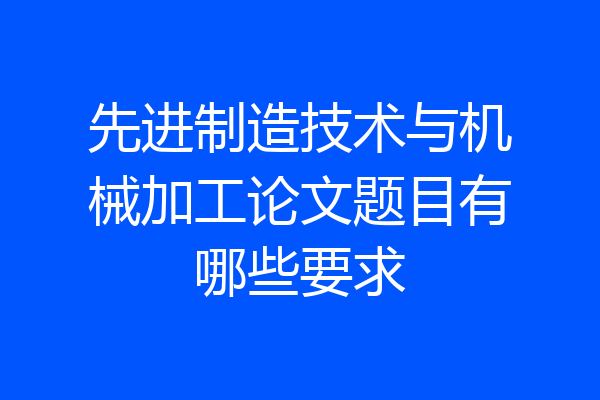 先进制造技术与机械加工论文题目有哪些要求