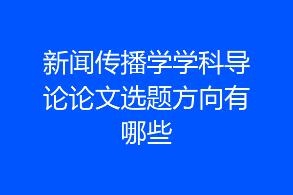 新闻传播学学科导论论文选题方向有哪些