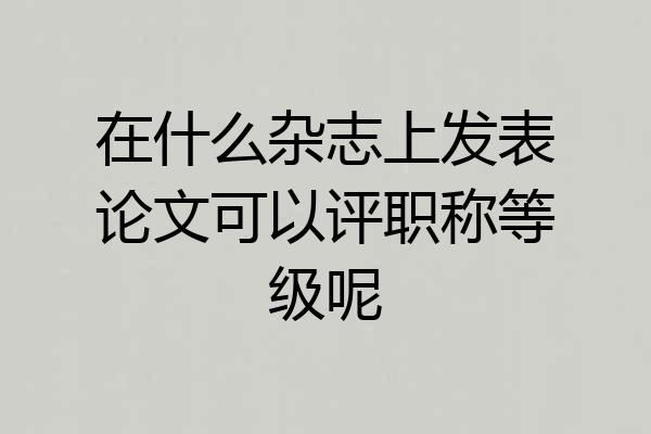 在什么杂志上发表论文可以评职称等级呢