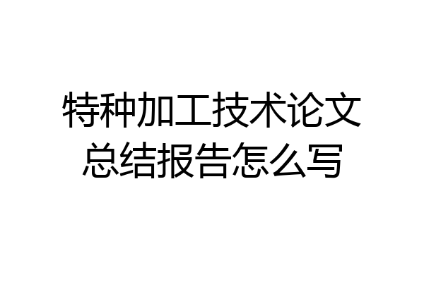 特种加工技术论文总结报告怎么写