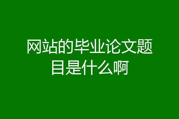 网站的毕业论文题目是什么啊
