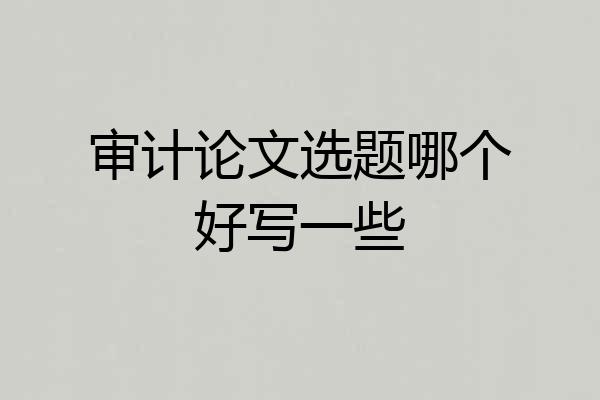 审计论文选题哪个好写一些