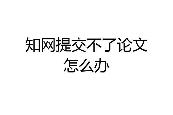 知网提交不了论文怎么办