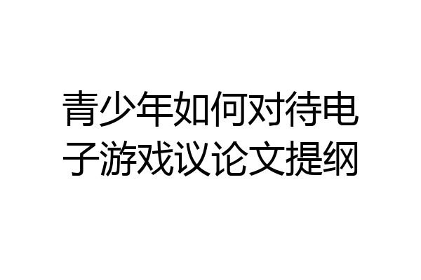 青少年如何对待电子游戏议论文提纲