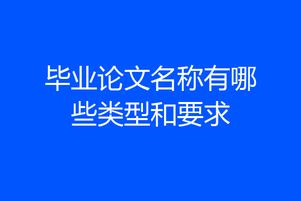 毕业论文名称有哪些类型和要求