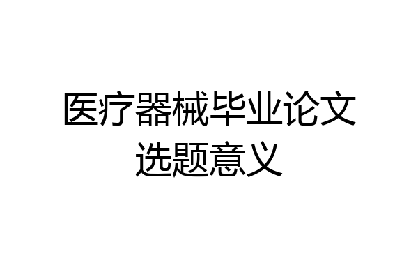 医疗器械毕业论文选题意义