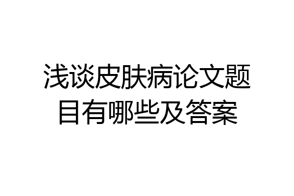 浅谈皮肤病论文题目有哪些及答案
