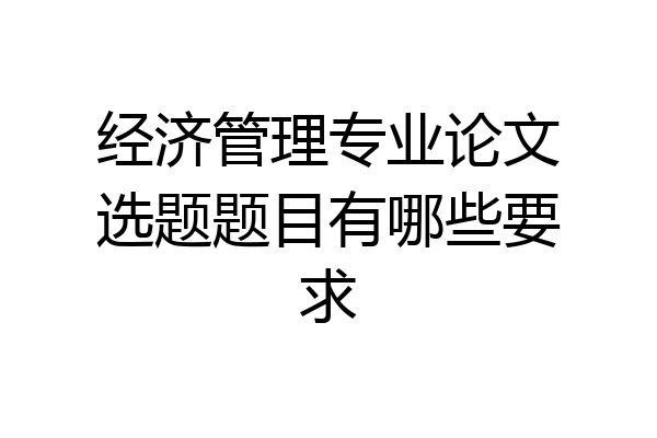 经济管理专业论文选题题目有哪些要求