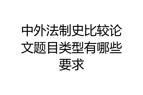 中外法制史比较论文题目类型有哪些要求