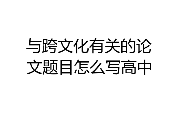 与跨文化有关的论文题目怎么写高中