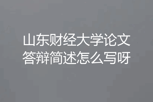 山东财经大学论文答辩简述怎么写呀