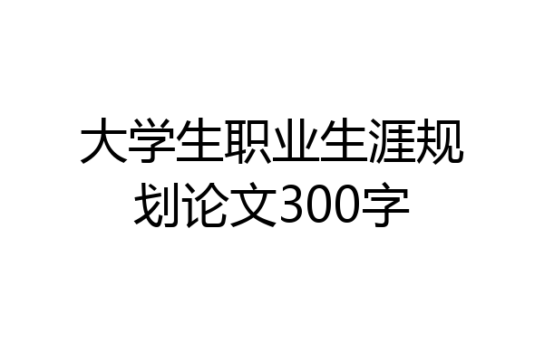 大学生职业生涯规划论文300字
