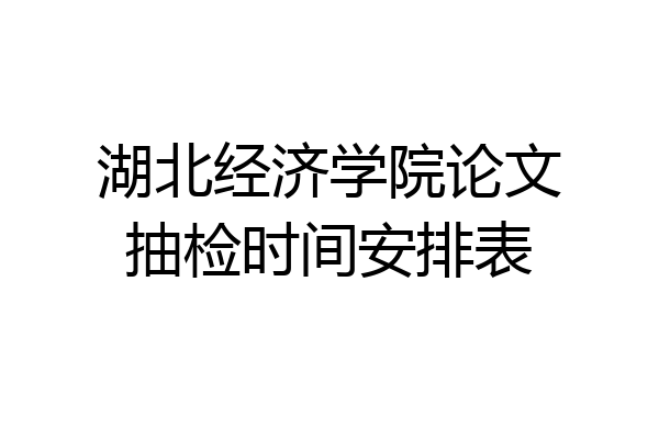 湖北经济学院论文抽检时间安排表