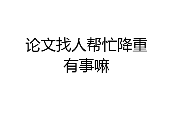 论文找人帮忙降重有事嘛
