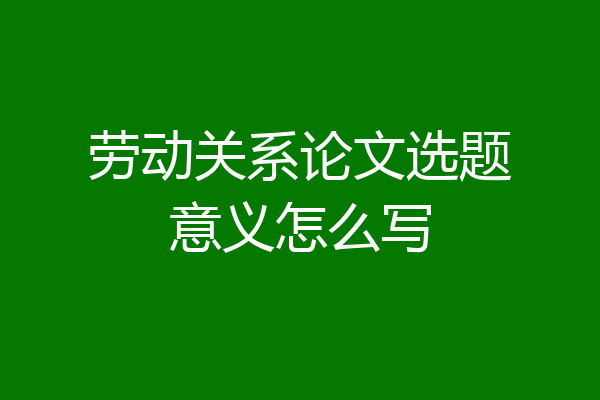 劳动关系论文选题意义怎么写