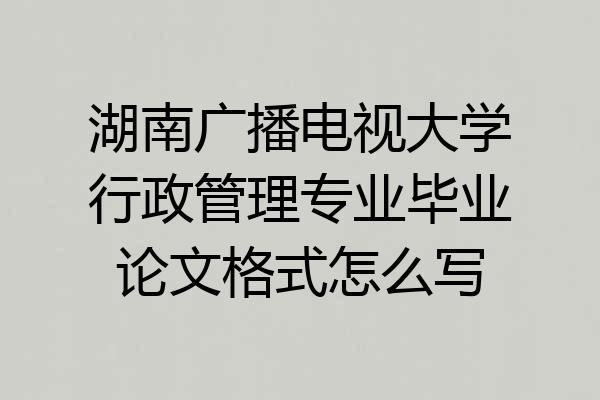 湖南广播电视大学行政管理专业毕业论文格式怎么写