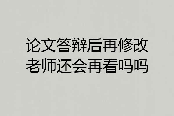论文答辩后再修改老师还会再看吗吗