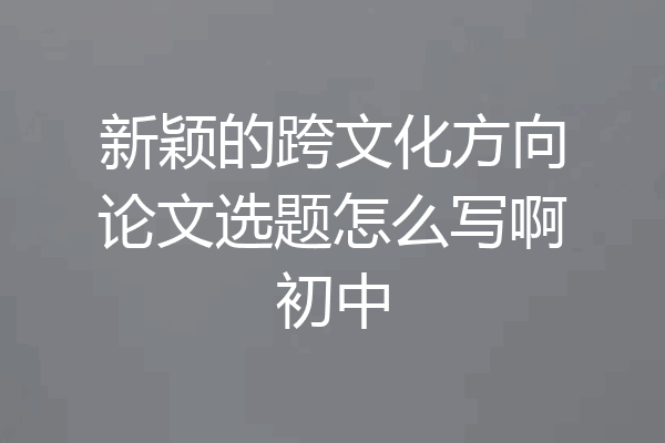 新颖的跨文化方向论文选题怎么写啊初中