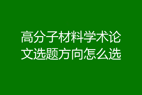 高分子材料学术论文选题方向怎么选