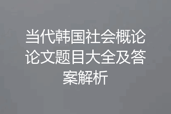 当代韩国社会概论论文题目大全及答案解析