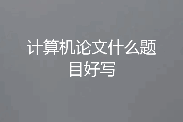 计算机论文什么题目好写
