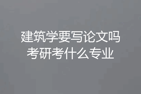 建筑学要写论文吗考研考什么专业