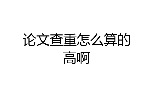 论文查重怎么算的高啊