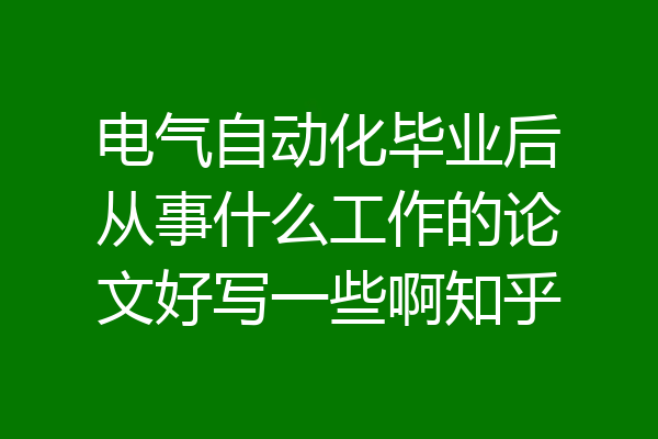 电气自动化毕业后从事什么工作的论文好写一些啊知乎