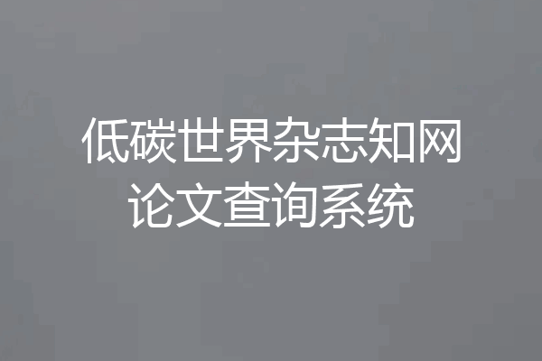 低碳世界杂志知网论文查询系统