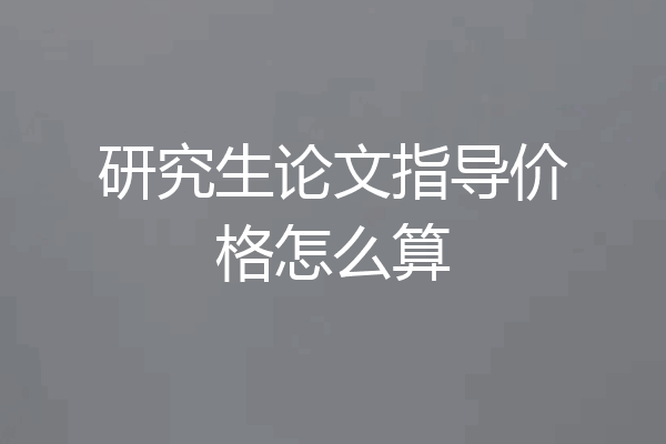 研究生论文指导价格怎么算