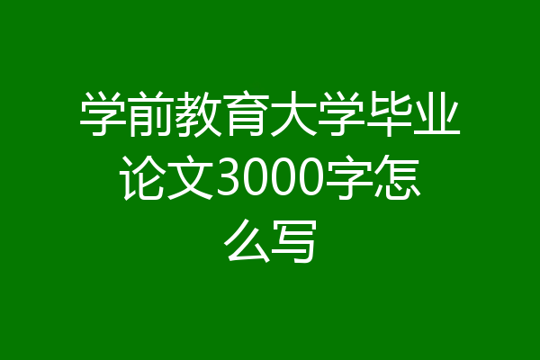 学前教育大学毕业论文3000字怎么写