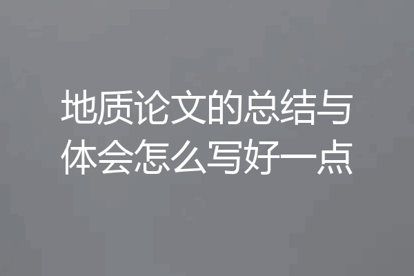 地质论文的总结与体会怎么写好一点